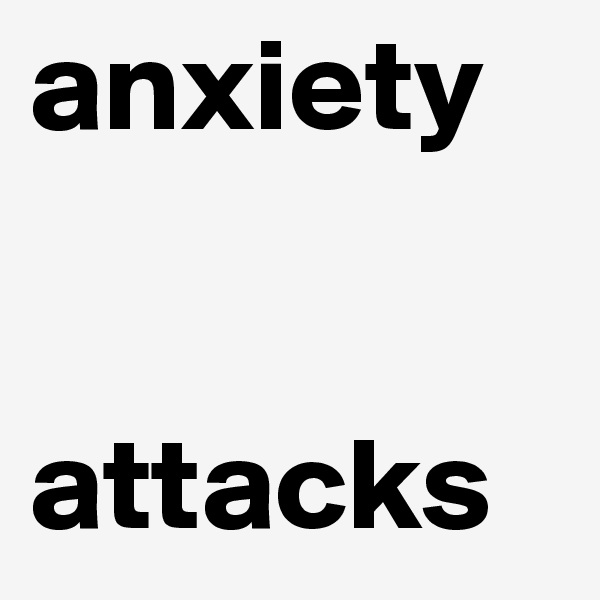 anxiety

 
attacks