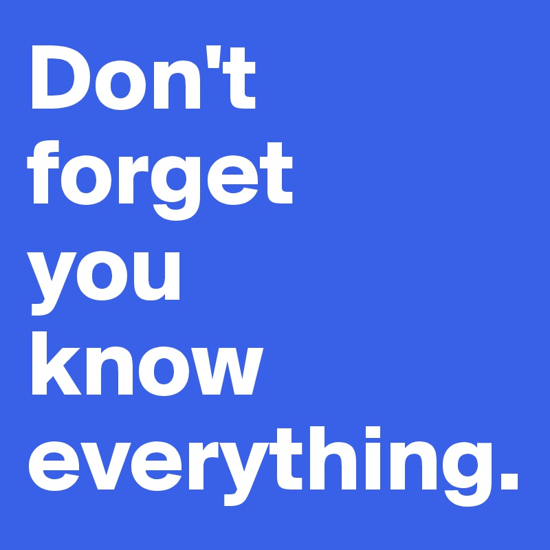 Don't forget 
you 
know everything.