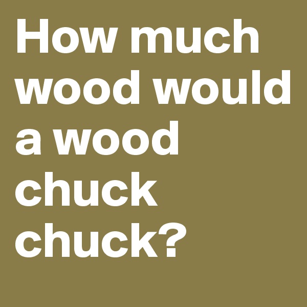 How much wood would a wood chuck chuck?