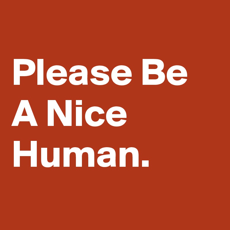 
Please Be A Nice Human.
