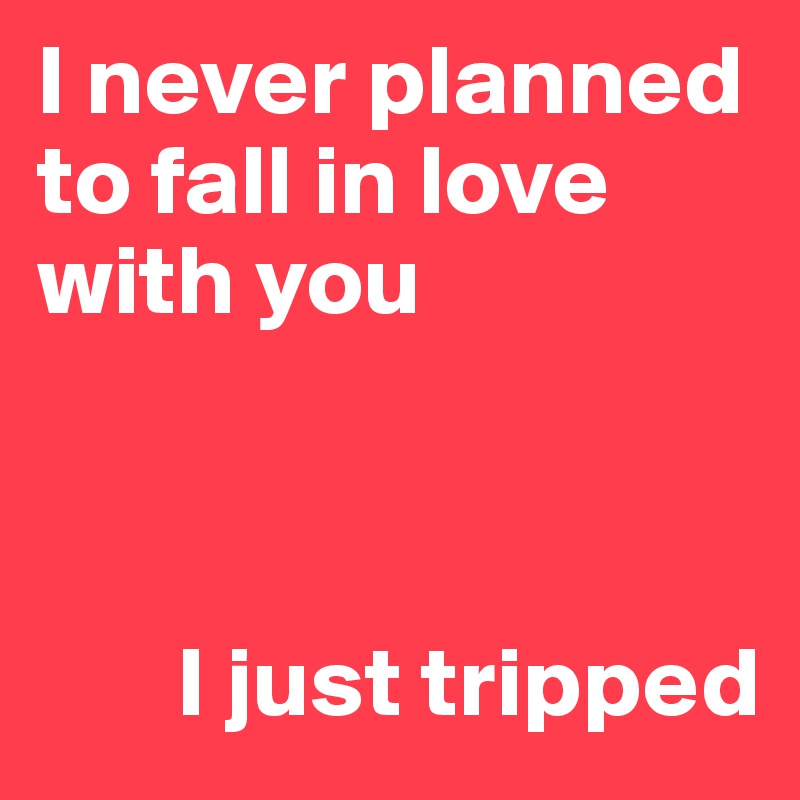 I never planned to fall in love with you



       I just tripped