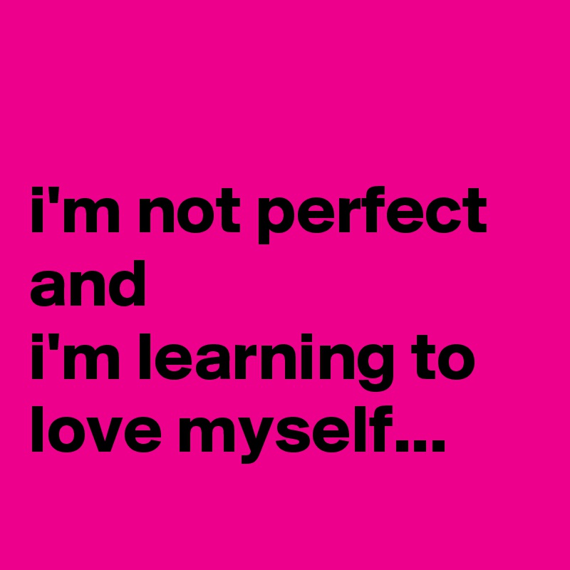 

i'm not perfect and 
i'm learning to love myself...
