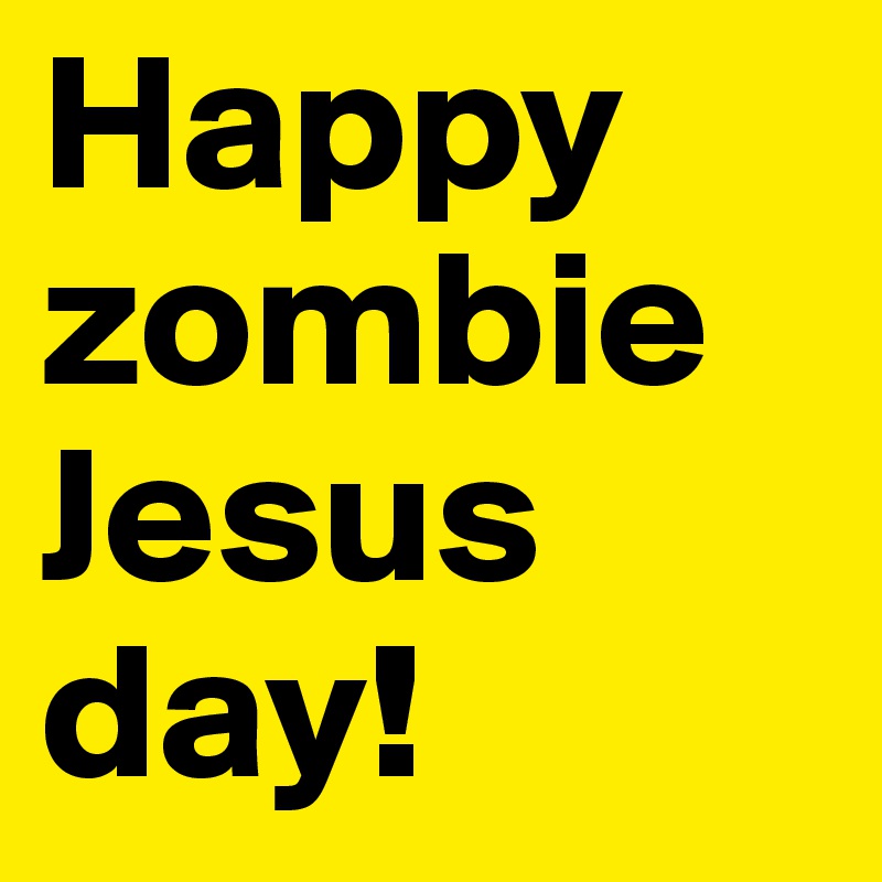 Happy zombie Jesus day!