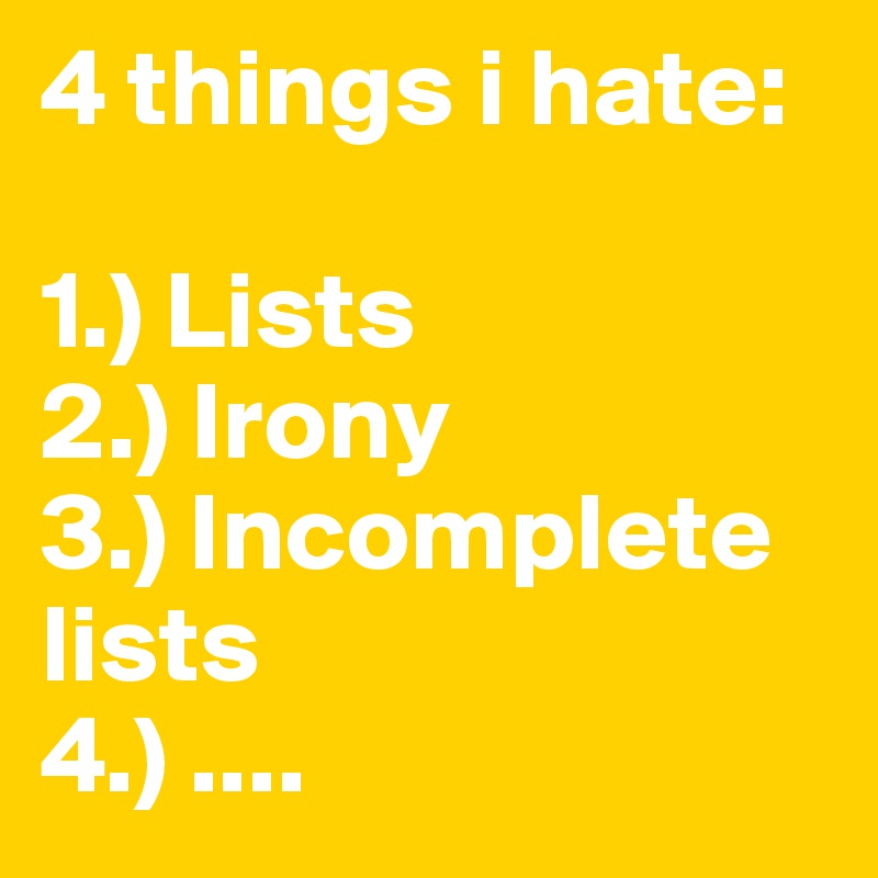 4 things i hate:

1.) Lists 
2.) Irony 
3.) Incomplete       
lists
4.) ....