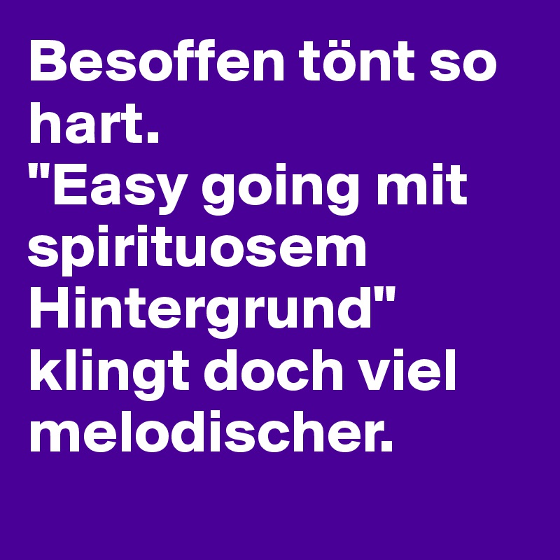 Besoffen tönt so hart.
"Easy going mit spirituosem Hintergrund"           klingt doch viel melodischer.
