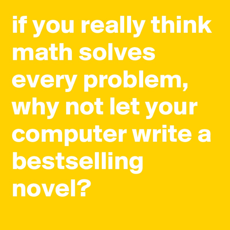 if you really think math solves every problem, why not let your computer write a bestselling novel?