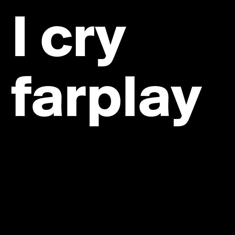 I cry farplay