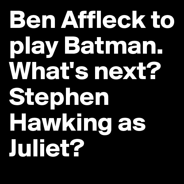 Ben Affleck to play Batman. What's next? Stephen Hawking as Juliet?