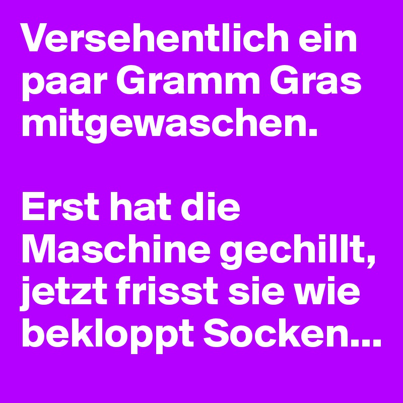 Versehentlich ein paar Gramm Gras mitgewaschen.

Erst hat die Maschine gechillt, jetzt frisst sie wie bekloppt Socken...