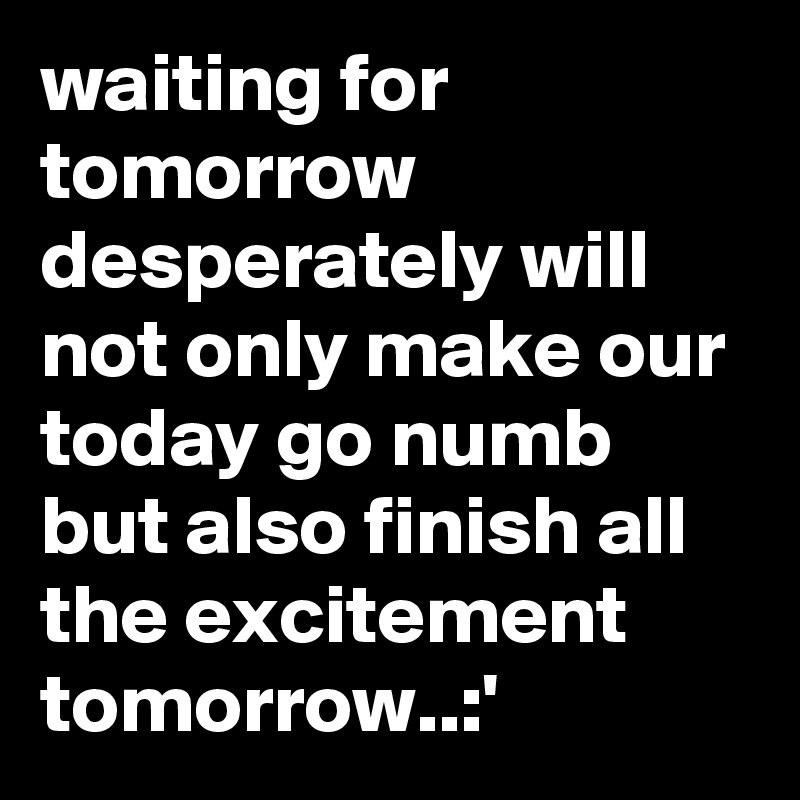 waiting for tomorrow desperately will not only make our today go numb but also finish all the excitement tomorrow..:'