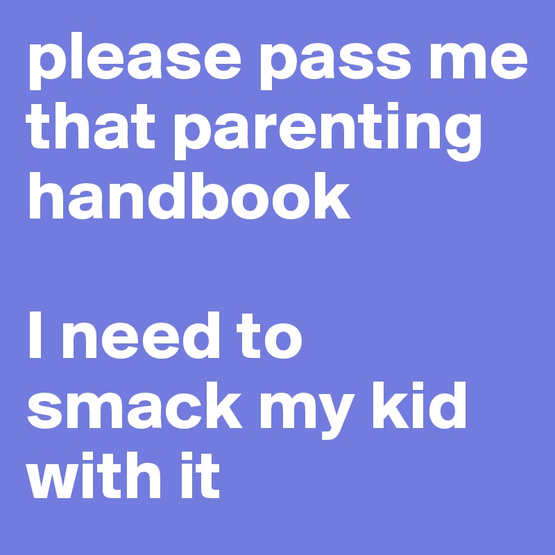 please pass me that parenting handbook

I need to smack my kid with it