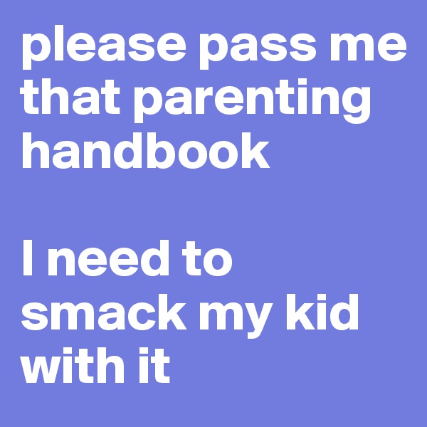 please pass me that parenting handbook

I need to smack my kid with it