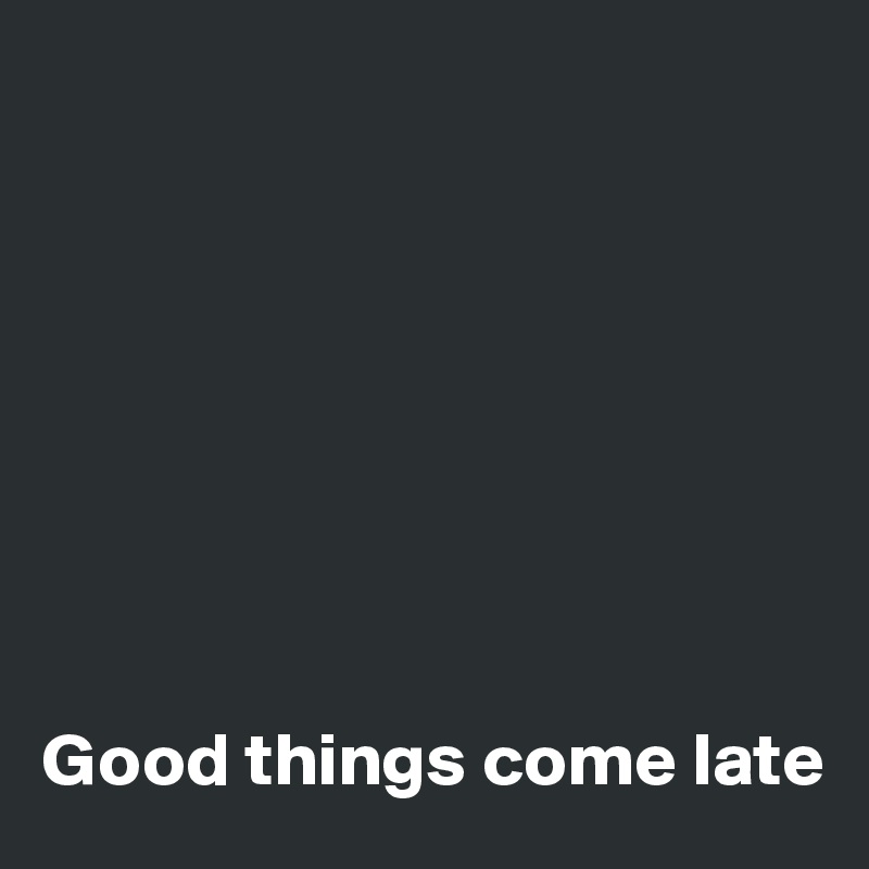 








Good things come late