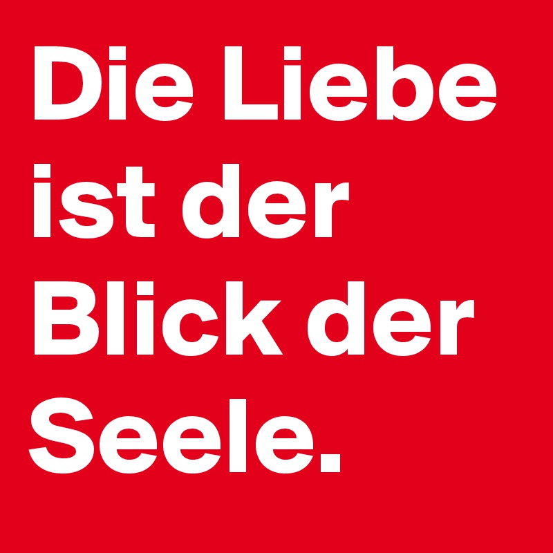 Die Liebe ist der Blick der Seele.