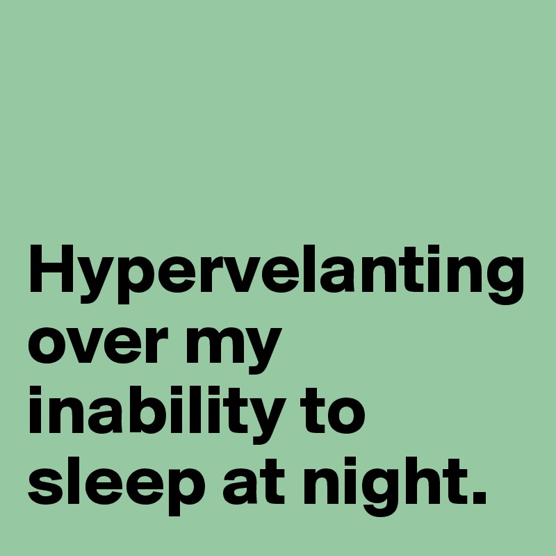 


Hypervelanting over my inability to sleep at night.
