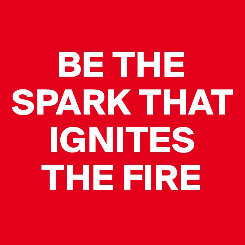 
      BE THE SPARK THAT 
     IGNITES 
    THE FIRE