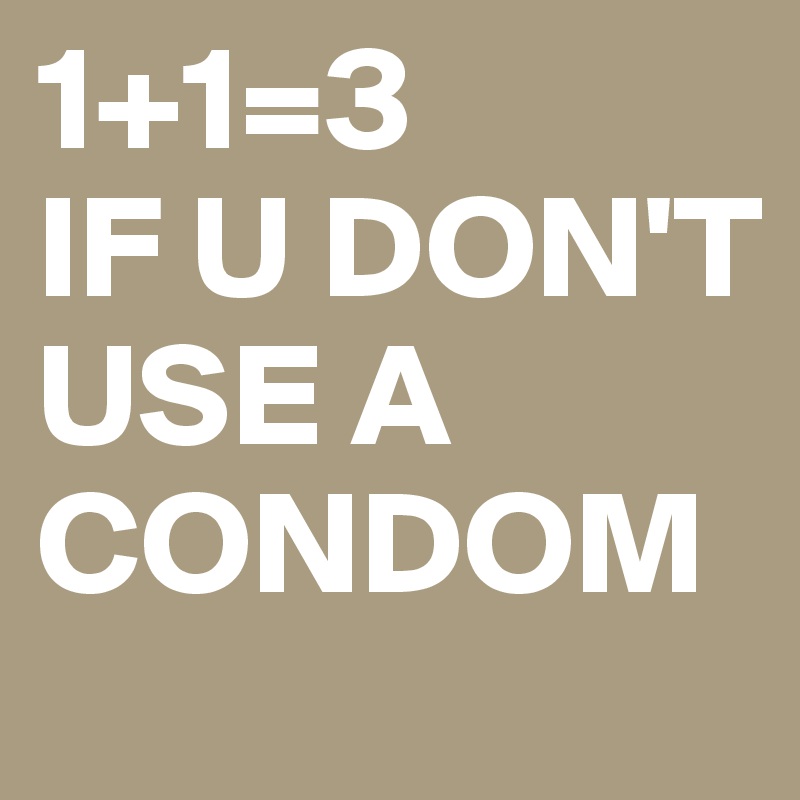 1+1=3
IF U DON'T USE A CONDOM