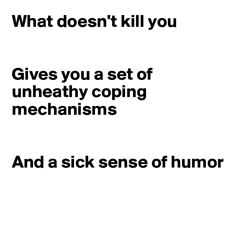 What doesn't kill you


Gives you a set of unheathy coping mechanisms


And a sick sense of humor


