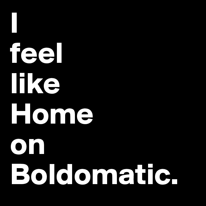 I
feel
like 
Home 
on Boldomatic.