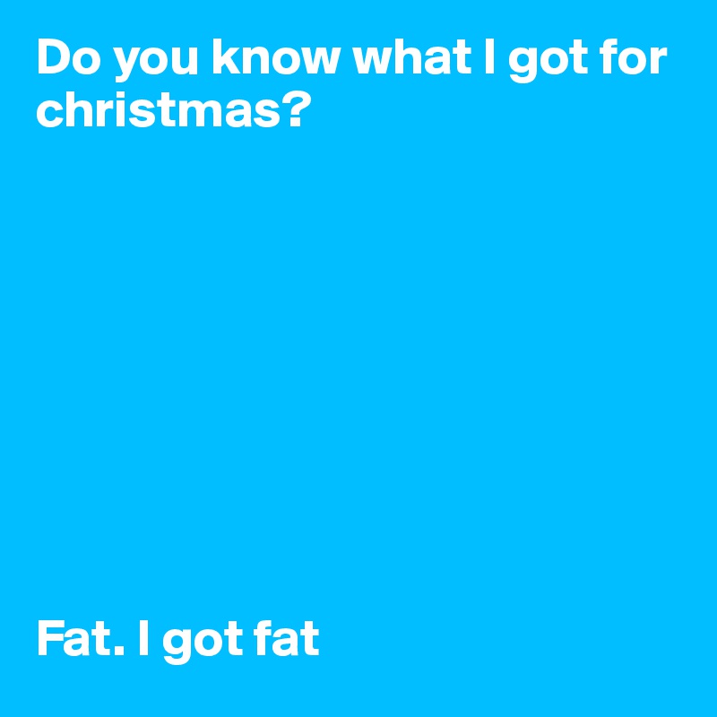 Do you know what I got for christmas?









Fat. I got fat