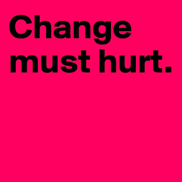 Change must hurt.

