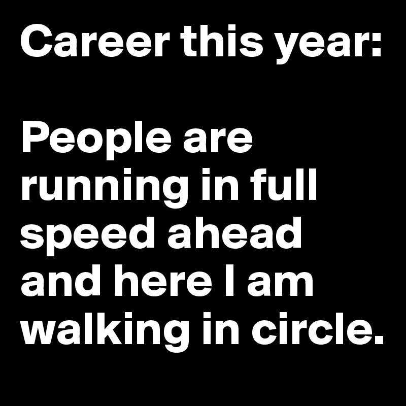 Career this year:

People are running in full speed ahead and here I am walking in circle.