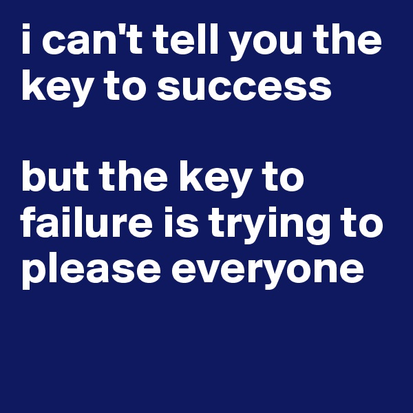 i can't tell you the key to success

but the key to failure is trying to please everyone

