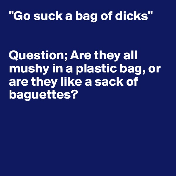 "Go suck a bag of dicks"


Question; Are they all mushy in a plastic bag, or are they like a sack of baguettes? 




