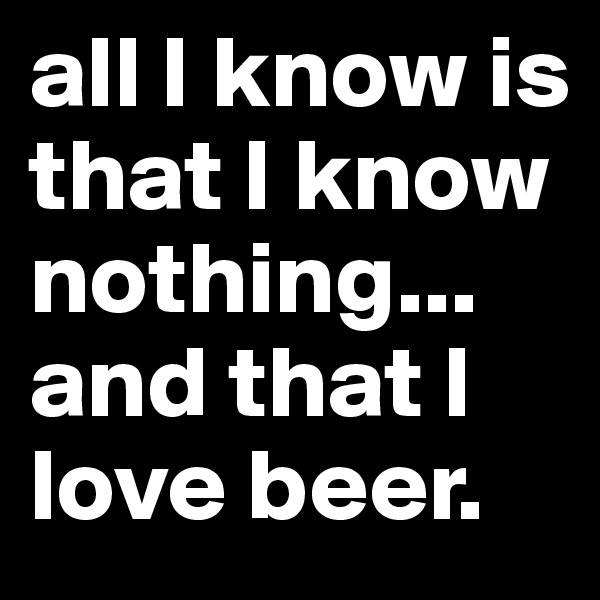 all I know is that I know nothing...  and that I love beer. 