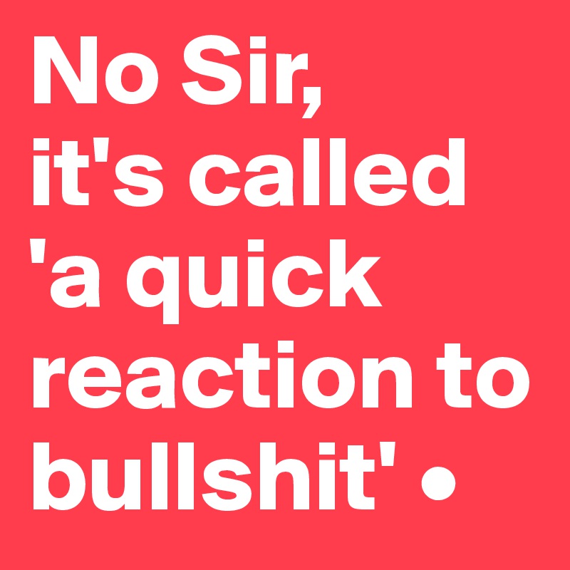 No Sir,
it's called
'a quick reaction to bullshit' •