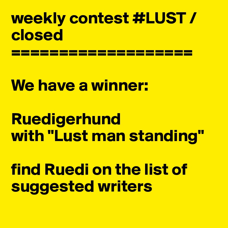 weekly contest #LUST / 
closed
===================

We have a winner:

Ruedigerhund
with "Lust man standing"

find Ruedi on the list of suggested writers
