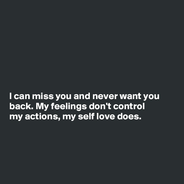 







I can miss you and never want you
back. My feelings don't control
my actions, my self love does.




