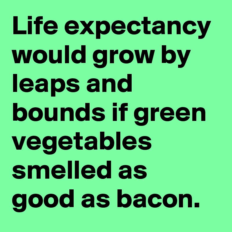 Life expectancy would grow by leaps and bounds if green vegetables smelled as good as bacon. 