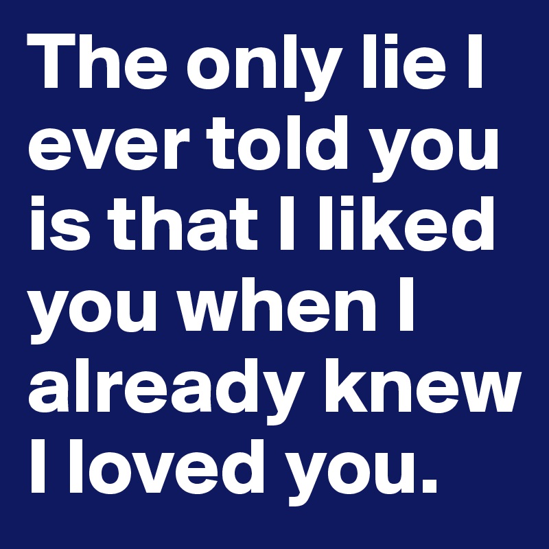 The only lie I ever told you is that I liked you when I already knew I loved you.