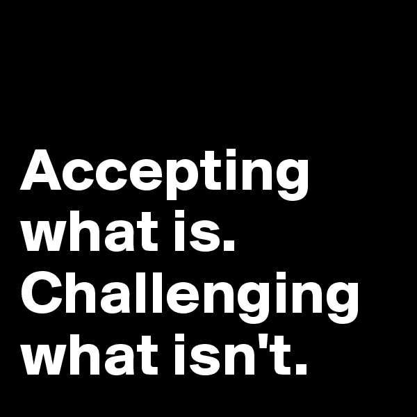 

Accepting what is. Challenging what isn't. 