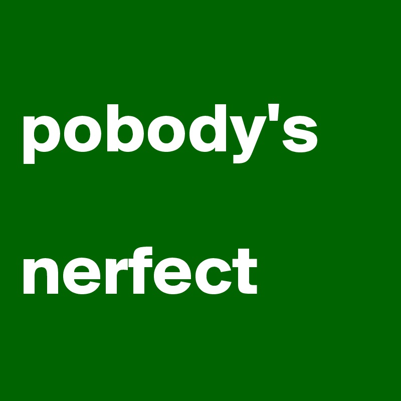 
pobody's 

nerfect
