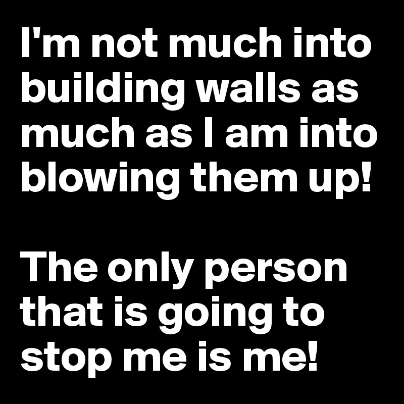 I'm not much into building walls as much as I am into blowing them up!

The only person that is going to stop me is me!