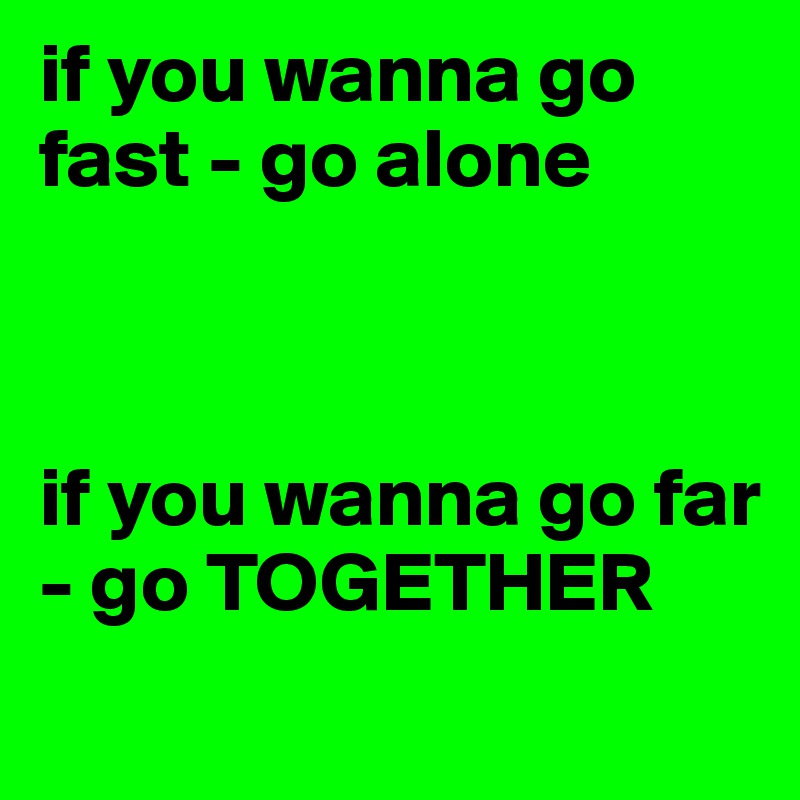 if you wanna go fast - go alone



if you wanna go far - go TOGETHER
