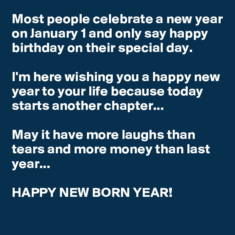 Most people celebrate a new year on January 1 and only say happy birthday on their special day. 

I'm here wishing you a happy new year to your life because today starts another chapter...

May it have more laughs than tears and more money than last year...

HAPPY NEW BORN YEAR! 