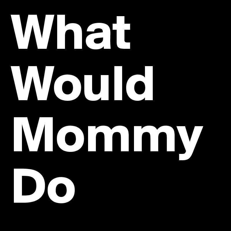 What 
Would
Mommy
Do