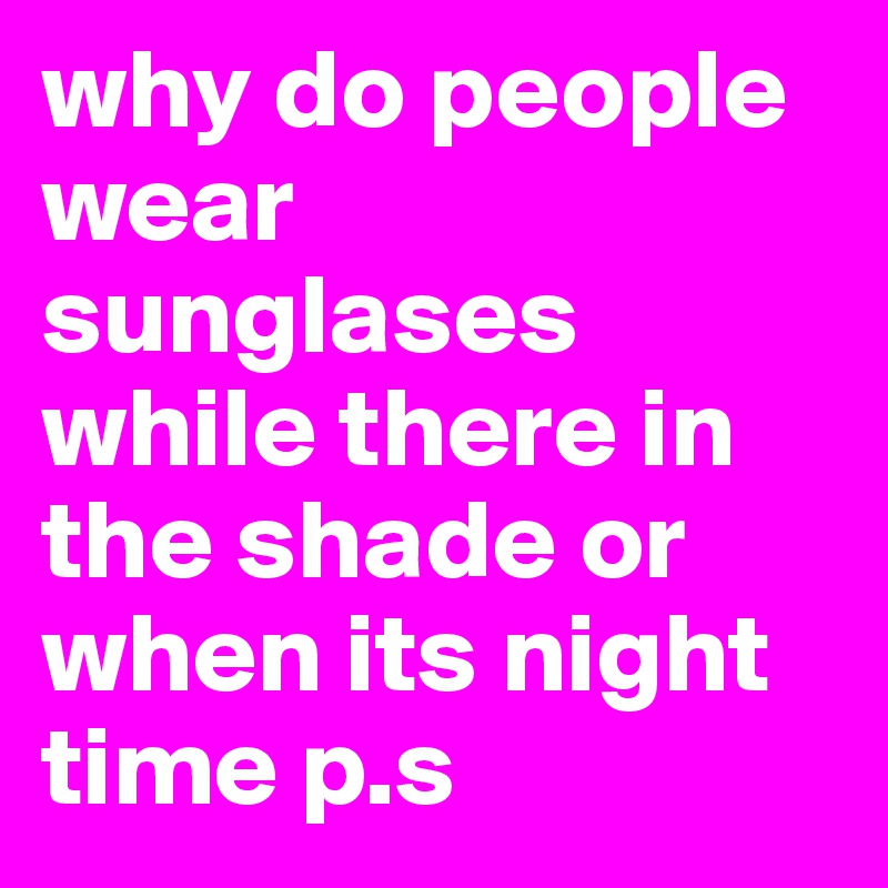 why do people wear sunglases while there in the shade or when its night time p.s