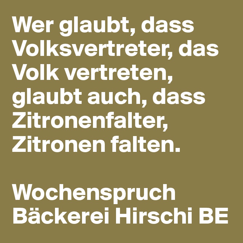 Wer glaubt, dass Volksvertreter, das Volk vertreten, glaubt auch, dass Zitronenfalter, Zitronen falten. 

Wochenspruch Bäckerei Hirschi BE