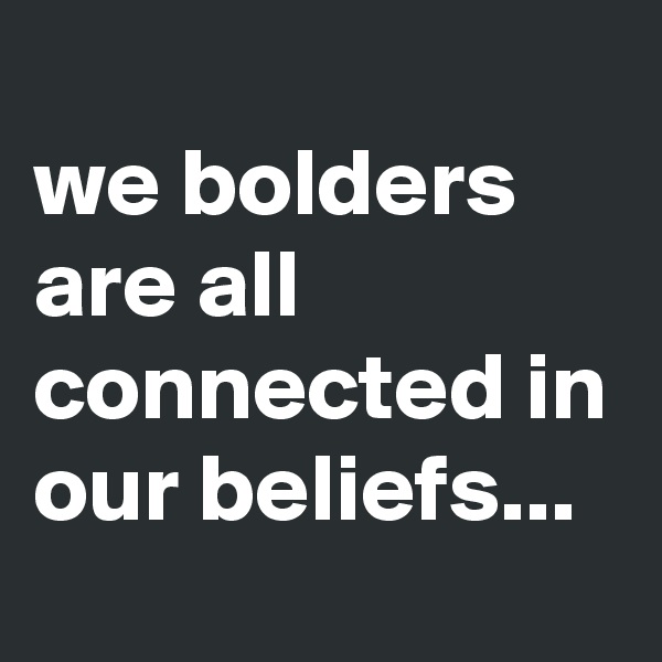 
we bolders are all connected in our beliefs...