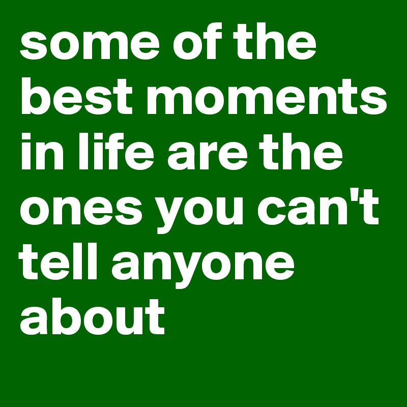 some of the best moments in life are the ones you can't tell anyone about