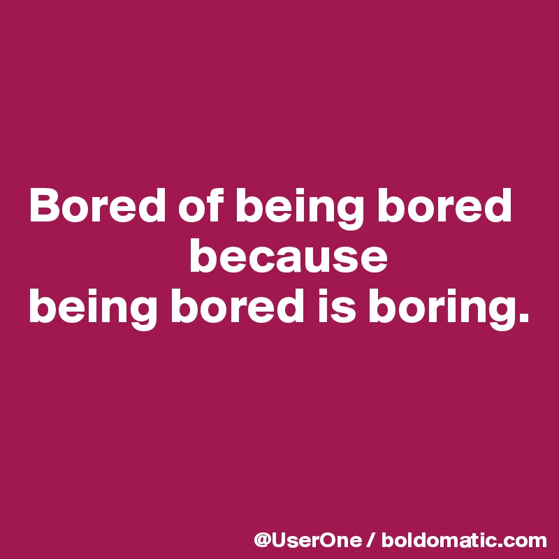 


Bored of being bored
                because
being bored is boring.



