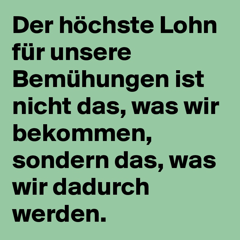 Der höchste Lohn für unsere Bemühungen ist nicht das, was wir bekommen, sondern das, was wir dadurch werden.