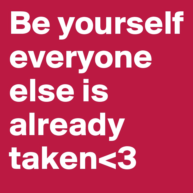 Be yourself everyone else is already taken<3