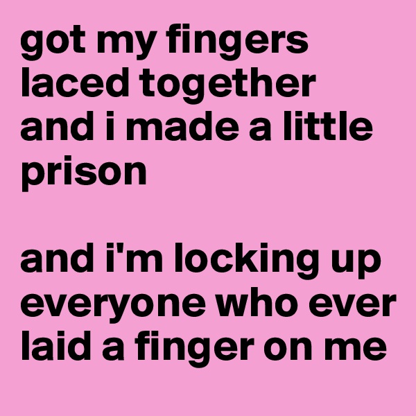got my fingers laced together and i made a little prison

and i'm locking up everyone who ever laid a finger on me