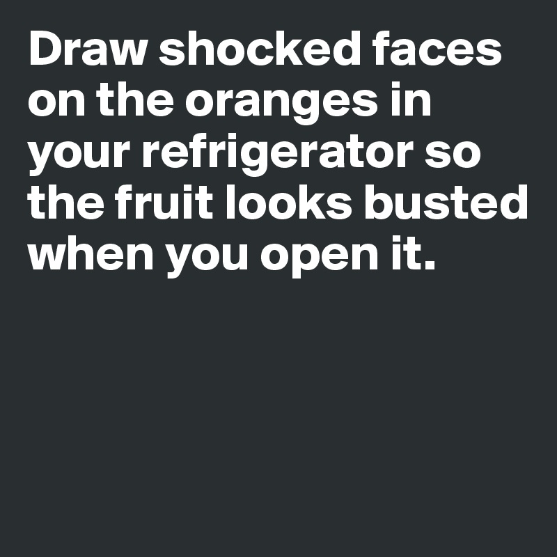 Draw shocked faces on the oranges in your refrigerator so the fruit looks busted when you open it. 



