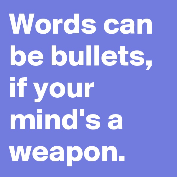 Words can be bullets, if your mind's a weapon.